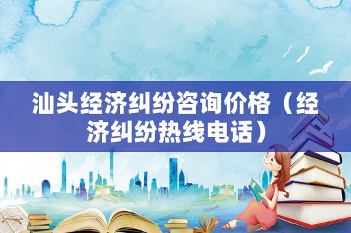 汕頭經濟糾紛咨詢價格（經濟糾紛熱線電話）