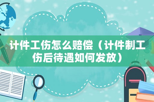 計件工傷怎么賠償（計件制工傷后待遇如何發放）
