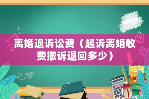 離婚退訴訟費（起訴離婚收費撤訴退回多少）