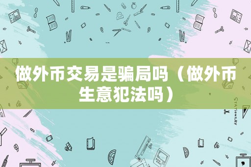 做外幣交易是騙局嗎（做外幣生意犯法嗎）