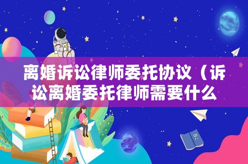 離婚訴訟律師委托協議（訴訟離婚委托律師需要什么手續及證件）