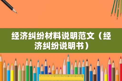 經濟糾紛材料說明范文（經濟糾紛說明書）