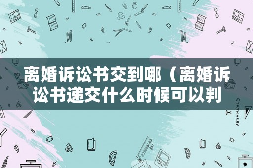 離婚訴訟書交到哪（離婚訴訟書遞交什么時候可以判）