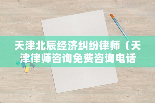 天津北辰經濟糾紛律師（天津律師咨詢免費咨詢電話北辰區）