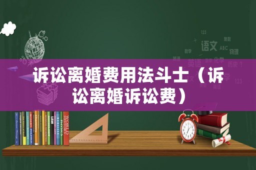 訴訟離婚費(fèi)用法斗士（訴訟離婚訴訟費(fèi)）