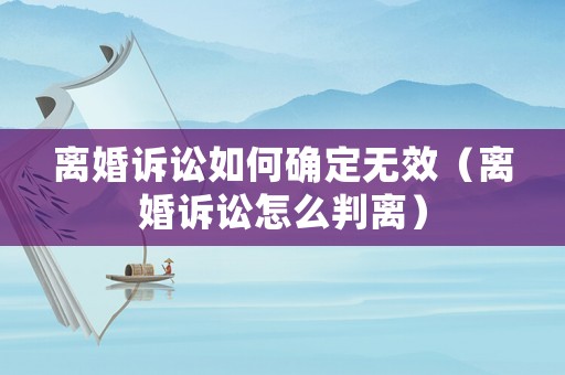離婚訴訟如何確定無效（離婚訴訟怎么判離）