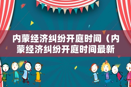 內蒙經濟糾紛開庭時間（內蒙經濟糾紛開庭時間最新）