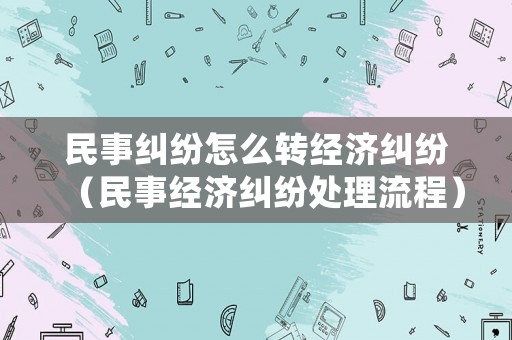 民事糾紛怎么轉經濟糾紛（民事經濟糾紛處理流程）