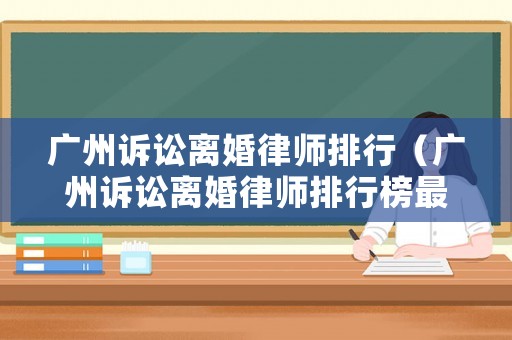 廣州訴訟離婚律師排行（廣州訴訟離婚律師排行榜最新）