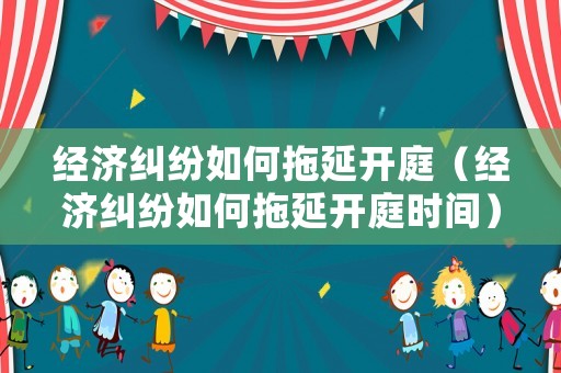 經濟糾紛如何拖延開庭（經濟糾紛如何拖延開庭時間）