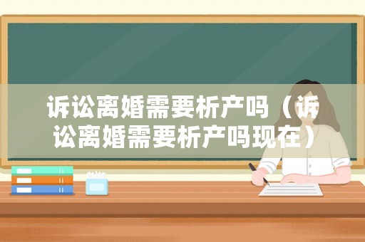 訴訟離婚需要析產嗎（訴訟離婚需要析產嗎現在）