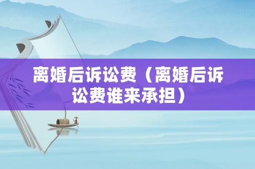 離婚后訴訟費(fèi)（離婚后訴訟費(fèi)誰(shuí)來(lái)承擔(dān)）
