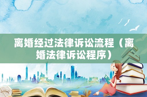 離婚經過法律訴訟流程（離婚法律訴訟程序）