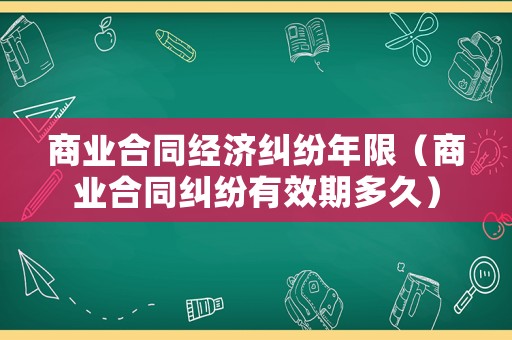 商業(yè)合同經濟糾紛年限（商業(yè)合同糾紛有效期多久）