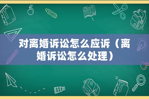 對離婚訴訟怎么應訴（離婚訴訟怎么處理）