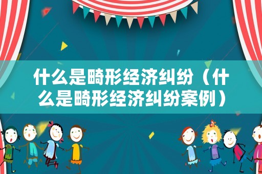 什么是畸形經濟糾紛（什么是畸形經濟糾紛案例）