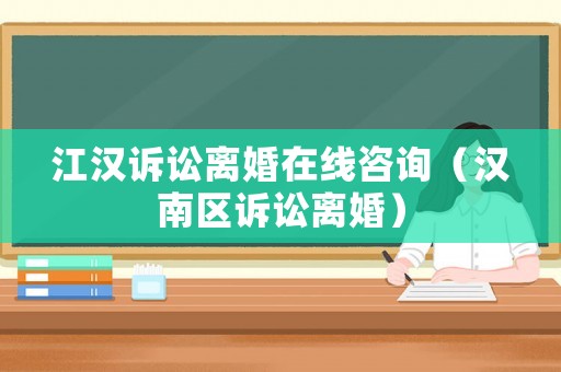 江漢訴訟離婚在線咨詢（漢南區(qū)訴訟離婚）