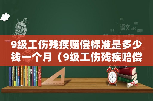 9級工傷殘疾賠償標準是多少錢一個月（9級工傷殘疾賠償標準是多少錢）
