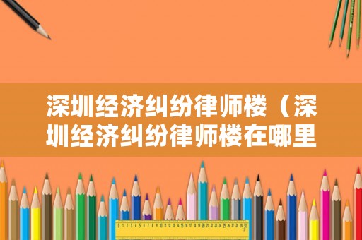 深圳經濟糾紛律師樓（深圳經濟糾紛律師樓在哪里）