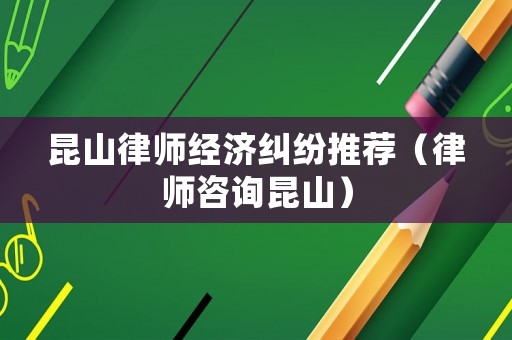 昆山律師經(jīng)濟(jì)糾紛推薦（律師咨詢昆山）