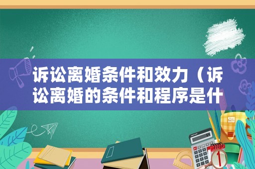 訴訟離婚條件和效力（訴訟離婚的條件和程序是什么?）