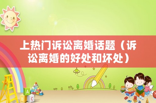 上熱門訴訟離婚話題（訴訟離婚的好處和壞處）