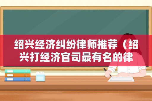 紹興經(jīng)濟糾紛律師推薦（紹興打經(jīng)濟官司最有名的律師）