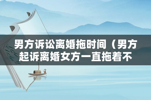 男方訴訟離婚拖時間（男方起訴離婚女方一直拖著不到場怎么辦）