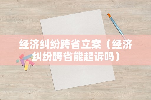 經濟糾紛跨省立案（經濟糾紛跨省能起訴嗎）