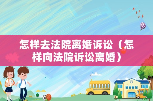 怎樣去法院離婚訴訟（怎樣向法院訴訟離婚）