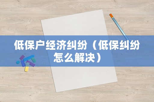 低保戶(hù)經(jīng)濟(jì)糾紛（低保糾紛怎么解決）