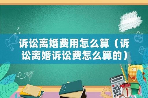訴訟離婚費用怎么算（訴訟離婚訴訟費怎么算的）