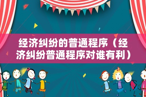經濟糾紛的普通程序（經濟糾紛普通程序對誰有利）