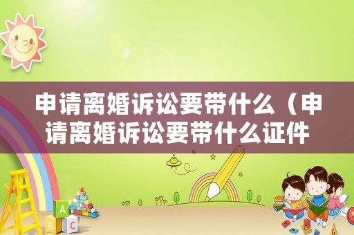 申請離婚訴訟要帶什么（申請離婚訴訟要帶什么證件）