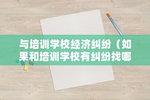 與培訓學校經濟糾紛（如果和培訓學校有糾紛找哪里）
