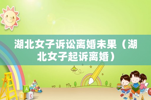湖北女子訴訟離婚未果（湖北女子起訴離婚）
