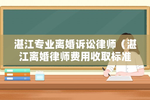 湛江專業離婚訴訟律師（湛江離婚律師費用收取標準）