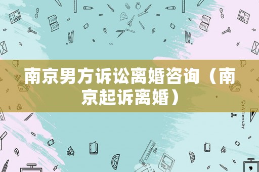南京男方訴訟離婚咨詢（南京起訴離婚）