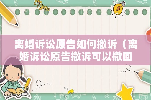 離婚訴訟原告如何撤訴（離婚訴訟原告撤訴可以撤回嗎）