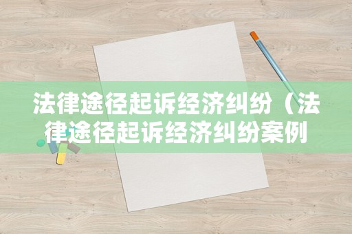 法律途徑起訴經濟糾紛（法律途徑起訴經濟糾紛案例）