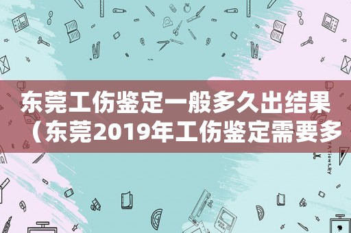 東莞工傷鑒定一般多久出結(jié)果（東莞2019年工傷鑒定需要多少錢）