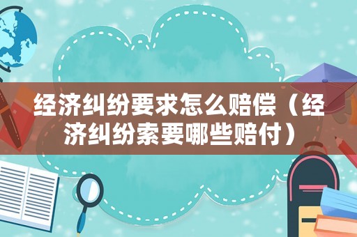 經濟糾紛要求怎么賠償（經濟糾紛索要哪些賠付）