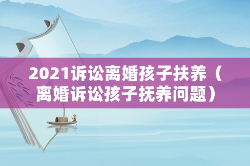 2021訴訟離婚孩子扶養（離婚訴訟孩子撫養問題）
