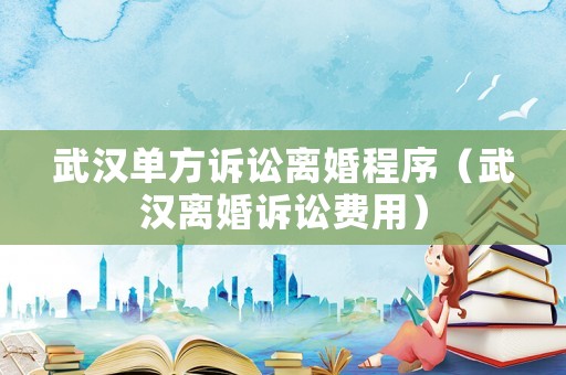 武漢單方訴訟離婚程序（武漢離婚訴訟費用）