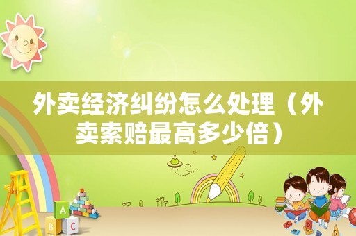 外賣經濟糾紛怎么處理（外賣索賠最高多少倍）