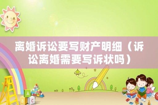 離婚訴訟要寫財產(chǎn)明細(xì)（訴訟離婚需要寫訴狀嗎）