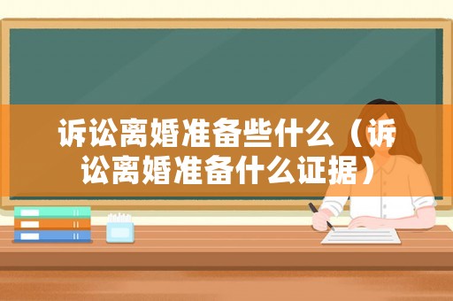 訴訟離婚準(zhǔn)備些什么（訴訟離婚準(zhǔn)備什么證據(jù)）