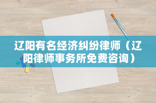 遼陽有名經濟糾紛律師（遼陽律師事務所免費咨詢）