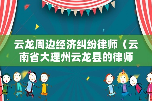 云龍周邊經濟糾紛律師（云南省大理州云龍縣的律師）