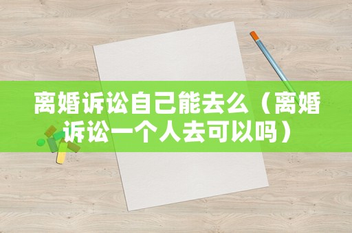 離婚訴訟自己能去么（離婚訴訟一個人去可以嗎）